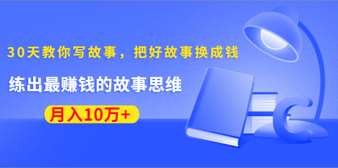 《30天教你写故事，把好故事换成钱》练出最赚钱的故事思维，月入10万+-第一精品资源库