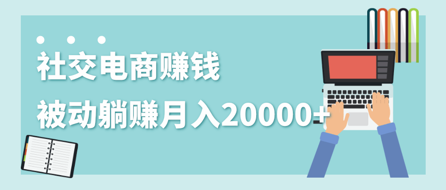 2020年最赚钱的副业，社交电商被动躺赚月入20000+，躺着就有收入（视频+文档）-第一精品资源库