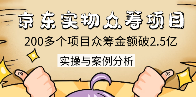 京东实物众筹项目：200多个项目众筹金额破2.5亿，实操与案例分析（4节课）-第一精品资源库