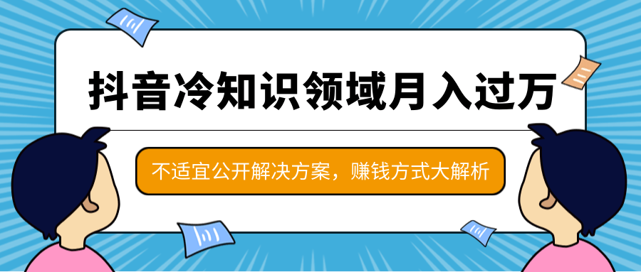 抖音冷知识领域月入过万项目，不适宜公开解决方案 ，抖音赚钱方式大解析！-第一精品资源库