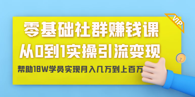 零基础社群赚钱课：从0到1实操引流变现，帮助18W学员实现月入几万到上百万-第一精品资源库