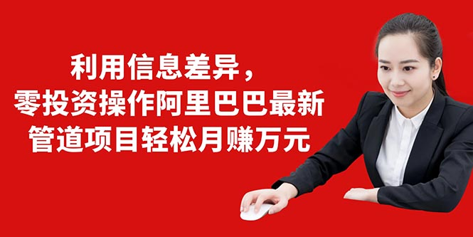 利用信息差异，零投资操作阿里巴巴最新管道项目轻松月赚10000+-第一精品资源库