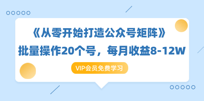 《从零开始打造公众号矩阵》批量操作20个号，每月收益大概8-12W（44节课）-第一精品资源库