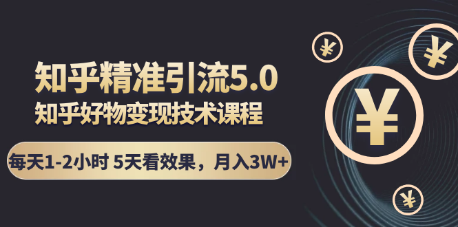 知乎精准引流5.0+知乎好物变现技术课程：每天1-2小时5天看效果，月入3W+-第一精品资源库