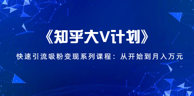 《知乎大V计划》快速引流吸粉变现系列课程：从0开始到月入万元-第一精品资源库