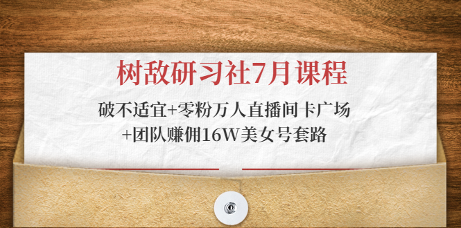 树敌研习社7月课程：破不适宜+零粉万人直播间卡广场+团队赚佣16W美女号套路-第一精品资源库