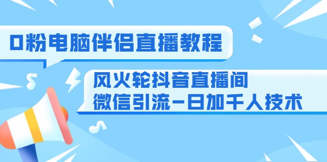 0粉电脑伴侣直播教程+风火轮抖音直播间微信引流-日加千人技术（两节视频）-第一精品资源库