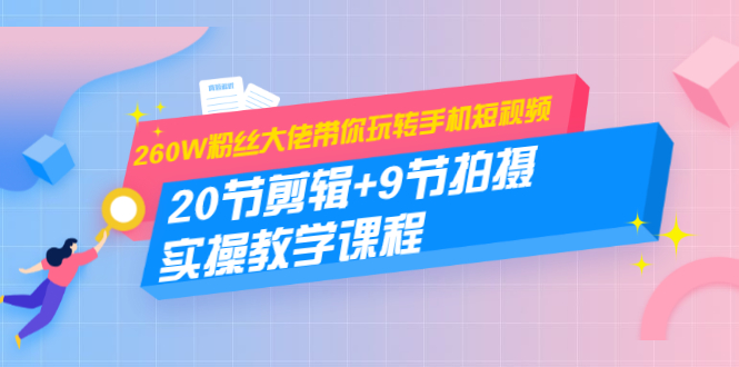 260W粉丝大佬带你玩转手机短视频：20节剪辑+9节拍摄 实操教学课程-第一精品资源库