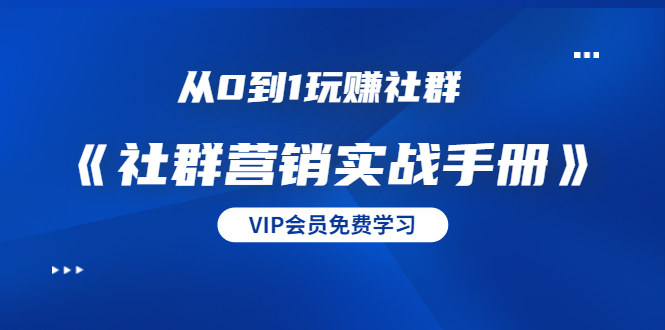 从0到1玩赚社群《社群营销实战手册》干货满满，多种变现模式（21节）-第一精品资源库