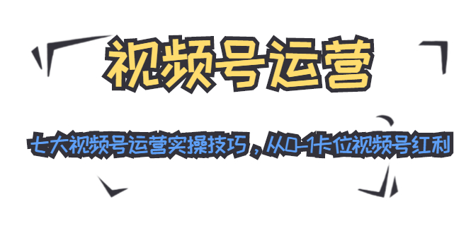 视频号运营：七大视频号运营实操技巧，从0-1卡位视频号红利-第一精品资源库