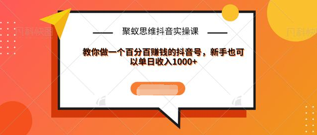 聚蚁思维抖音实操课:教你做一个百分百赚钱的抖音号，新手也可以单日收入1000+-第一精品资源库