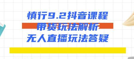 慎行抖音课程：带货玩法解析+无人直播玩法答疑-第一精品资源库
