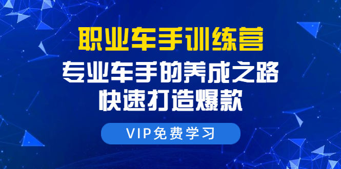 职业车手训练营：专业车手的养成之路，快速打造爆款（8节-无水印直播课）-第一精品资源库
