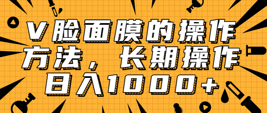 抖音上很火的V脸面膜赚钱方法，可长期操作稳定日入1000+-第一精品资源库