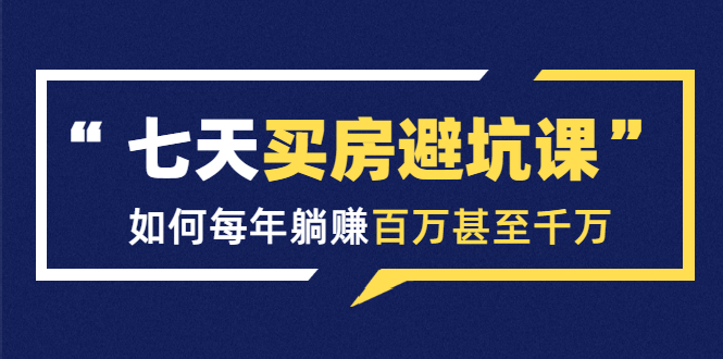 七天买房避坑课：人生中最为赚钱的投资，如何每年躺赚百万甚至千万-第一精品资源库