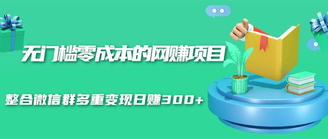 无门槛零成本的网赚项目，整合微信群多重变现日赚300+-第一精品资源库