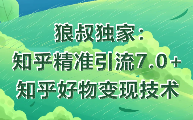 狼叔知乎精准引流7.0+知乎好物变现技术课程-第一精品资源库
