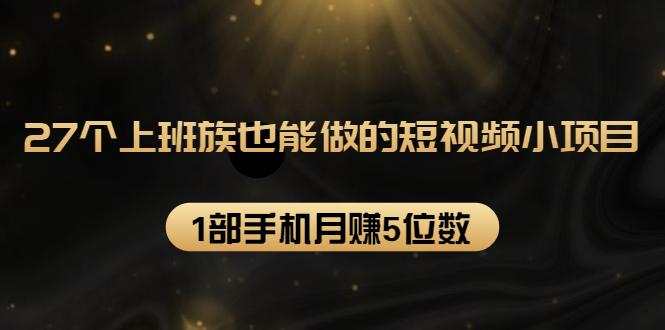 27个上班族也能做的短视频小项目，1部手机月赚5位数【赠短视频礼包】-第一精品资源库