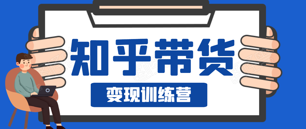 知乎带货变现训练营，教你0成本变现，告别拿死工资的生活-第一精品资源库
