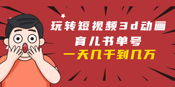 玩转短视频3D动画育儿书单号：实战操作一天几千，好的时候一天几万收益-第一精品资源库