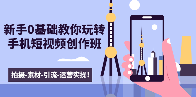 新手0基础教你玩转手机短视频创作班：拍摄-素材-引流-运营实操！-第一精品资源库