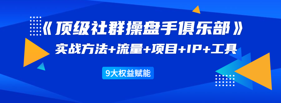 《顶级社群操盘手俱乐部》实战方法+流量+项目+IP+工具 9大权益赋能-第一精品资源库