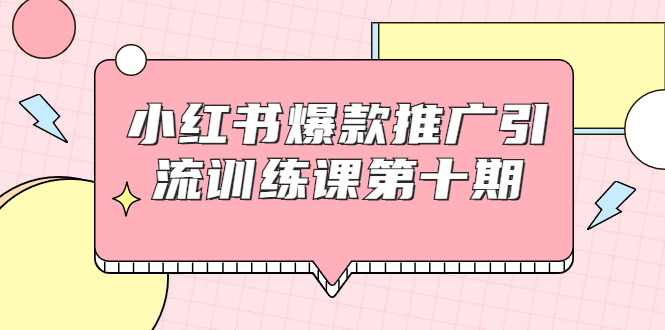 小红书爆款推广引流训练课第十期，手把手带你玩转小红书，轻松月入过万-第一精品资源库