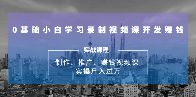 0基础小白学习录制视频课开发赚钱：制作、推广、赚钱视频课 实操月入过万-第一精品资源库