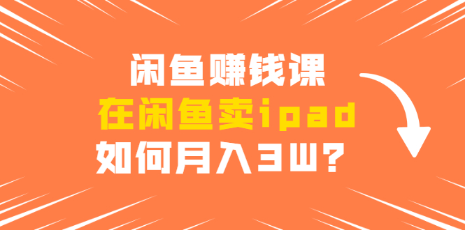 闲鱼赚钱课：在闲鱼卖ipad，如何月入3W？详细操作教程-第一精品资源库