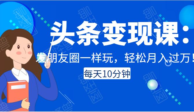 头条变现课：每天10分钟，像发朋友圈一样玩头条，轻松月入过万！-第一精品资源库