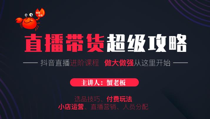 蟹老板抖音直播带货超级攻略：抖音直播带货的详细玩法，小店运营、付费投放等-第一精品资源库