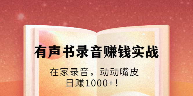有声书录音赚钱实战：在家录音，动动嘴皮，日赚1000+！-第一精品资源库