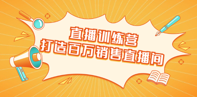 直播训练营：打造百万销售直播间 教会你如何直播带货，抓住直播大风口-第一精品资源库