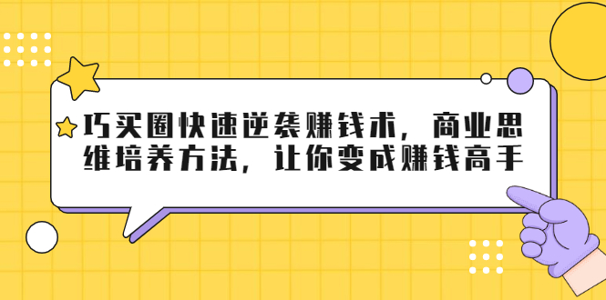 巧买圈快速逆袭赚钱术，商业思维培养方法，让你变成赚钱高手-第一精品资源库