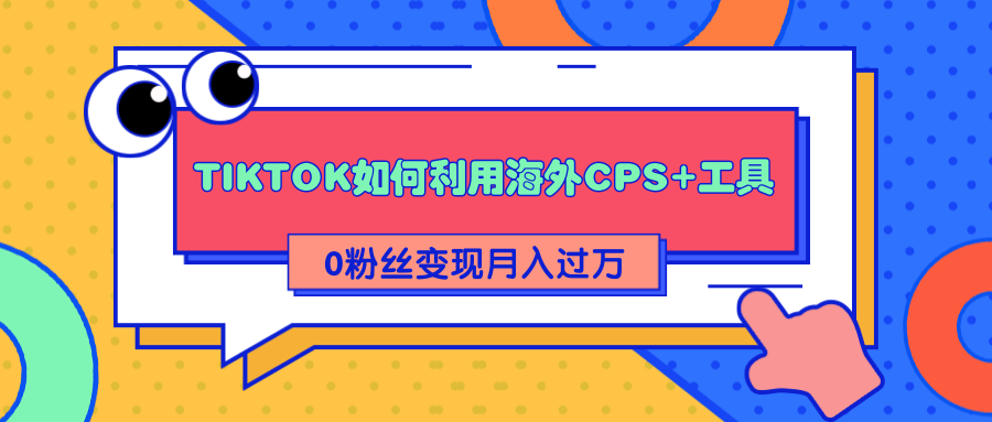 详细解析TIKTOK如何利用海外CPS+工具0粉丝轻松变现月入过万-第一精品资源库