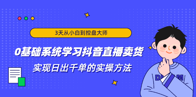 3天从小白到控盘大师，0基础系统学习抖音直播卖货 实现日出千单的实操方法-第一精品资源库
