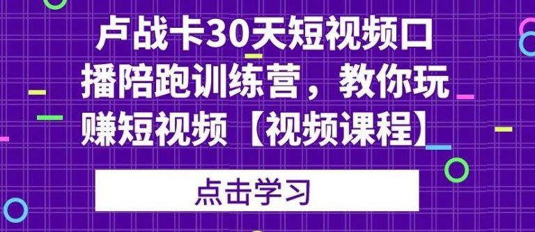 卢战卡30天短视频口播陪跑训练营，教你玩赚短视频-第一精品资源库