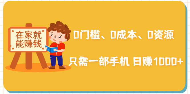在家能操作的赚钱项目：0门槛、0成本、0资源，只需一部手机 就能日赚1000+-第一精品资源库