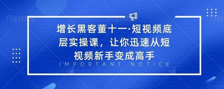 增长黑客董十一·短视频底层实操课，从短视频新手变成高手-第一精品资源库