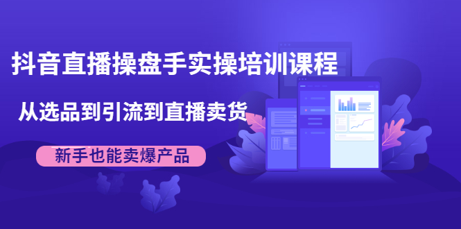 抖音直播操盘手实操培训课程：从选品到引流到直播卖货，新手也能卖爆产品-第一精品资源库