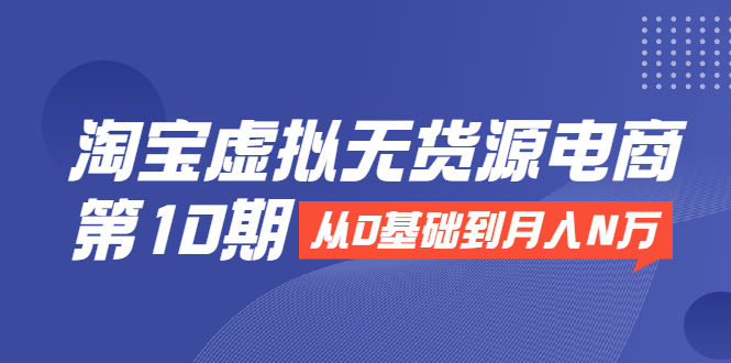 淘宝虚拟无货源电商第10期：从0基础到月入N万，全程实操，可批量操作-第一精品资源库