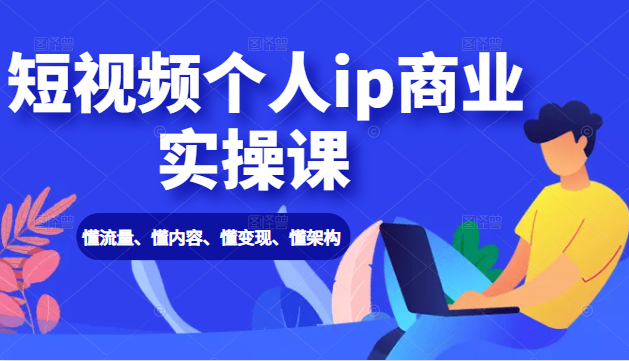 短视频个人ip商业实操课： 懂流量、懂内容、懂变现、懂架构（价值999元）-第一精品资源库