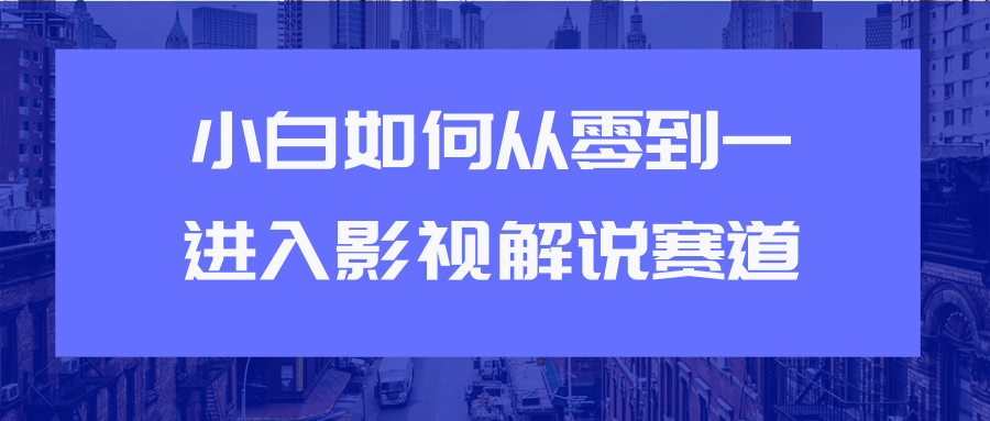 教你短视频赚钱玩法之小白如何从0到1快速进入影视解说赛道-第一精品资源库