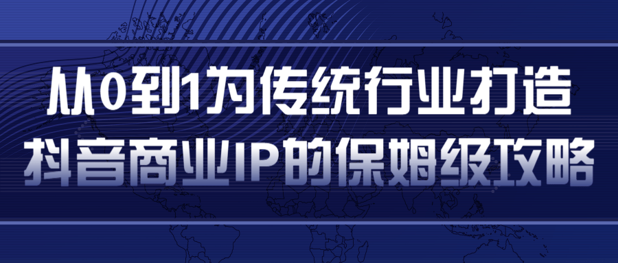 从0到1为传统行业打造抖音商业IP简单高效的保姆级攻略-第一精品资源库