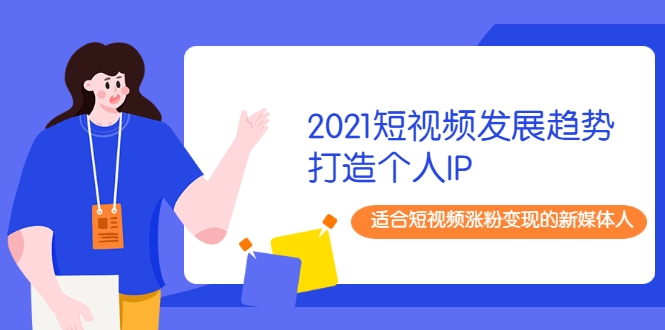 2021短视频发展趋势+打造个人IP，适合短视频涨粉变现的新媒体人-第一精品资源库