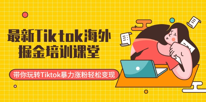 最新Tiktok海外掘金培训课堂：带你玩转Tiktok暴力涨粉轻松变现-第一精品资源库
