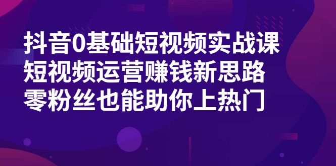 抖音0基础短视频实战课，短视频运营赚钱新思路，零粉丝也能助你上热门-第一精品资源库