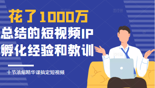 花了1000万总结出来的短视频IP孵化经验和教训，10堂浓缩精华课助你搞定短视频-第一精品资源库