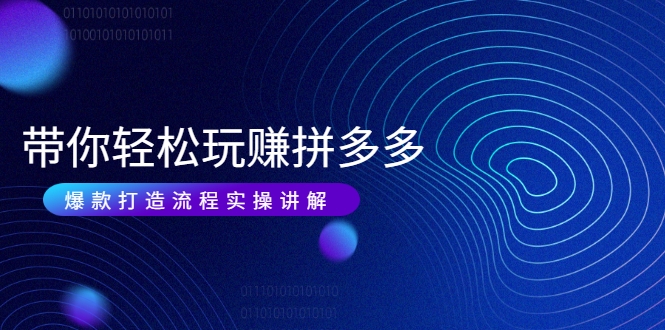 带你轻松玩赚拼多多：花的少 赚的多 爆款更简单 爆款打造流程实操讲解-第一精品资源库