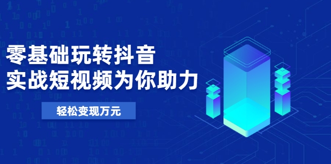 零基础玩转抖音，实战短视频为你助力，轻松变现万元-第一精品资源库